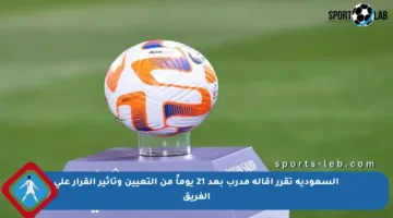 السعودية تقرر إقالة مدرب بعد 21 يوماً من التعيين وتأثير القرار على الفريق